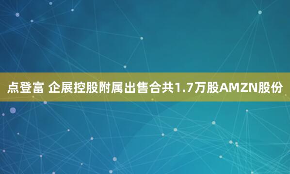 点登富 企展控股附属出售合共1.7万股AMZN股份