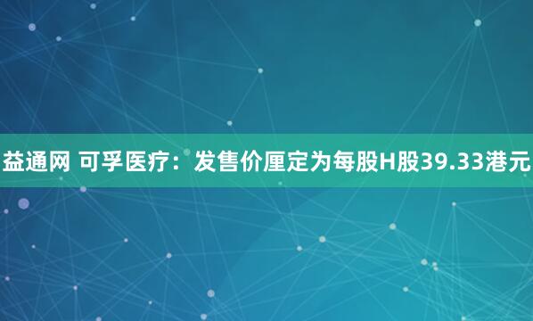 益通网 可孚医疗：发售价厘定为每股H股39.33港元
