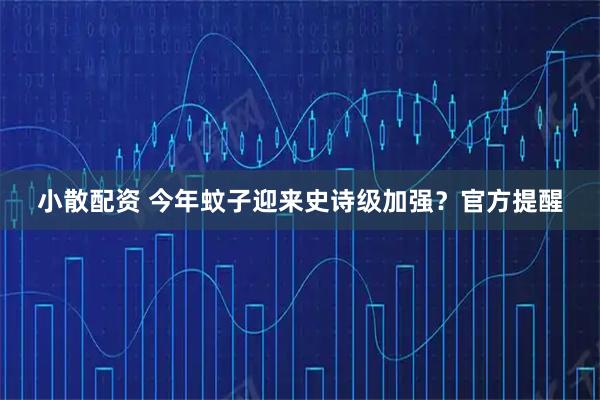 小散配资 今年蚊子迎来史诗级加强？官方提醒