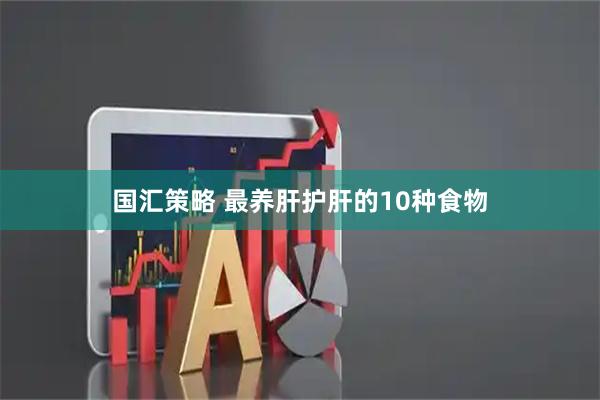 国汇策略 最养肝护肝的10种食物